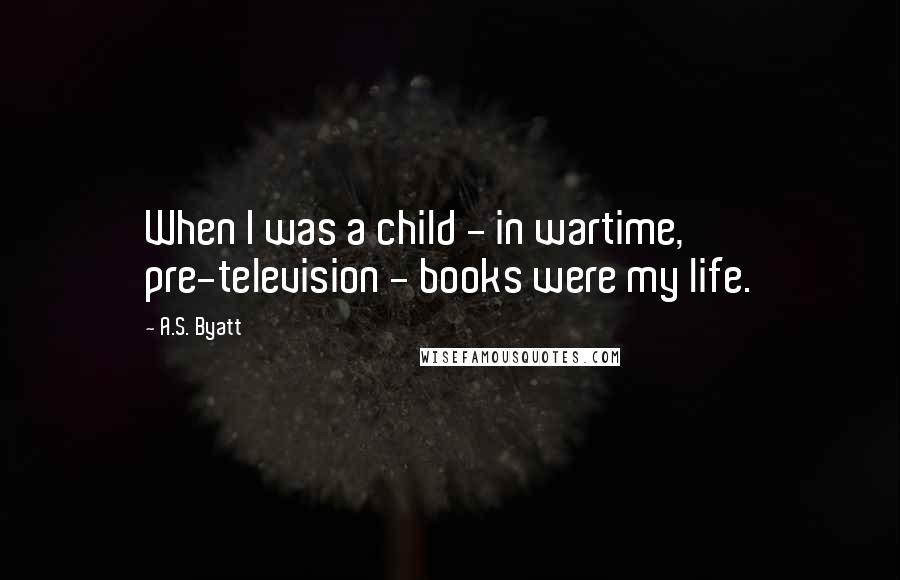 A.S. Byatt Quotes: When I was a child - in wartime, pre-television - books were my life.