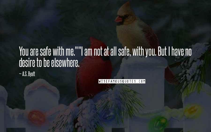 A.S. Byatt Quotes: You are safe with me.""I am not at all safe, with you. But I have no desire to be elsewhere.