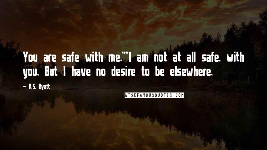 A.S. Byatt Quotes: You are safe with me.""I am not at all safe, with you. But I have no desire to be elsewhere.