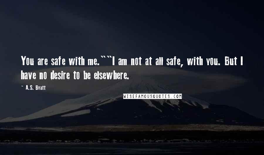 A.S. Byatt Quotes: You are safe with me.""I am not at all safe, with you. But I have no desire to be elsewhere.