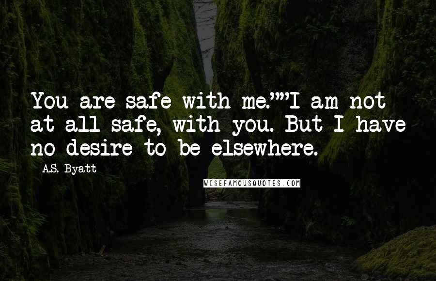 A.S. Byatt Quotes: You are safe with me.""I am not at all safe, with you. But I have no desire to be elsewhere.