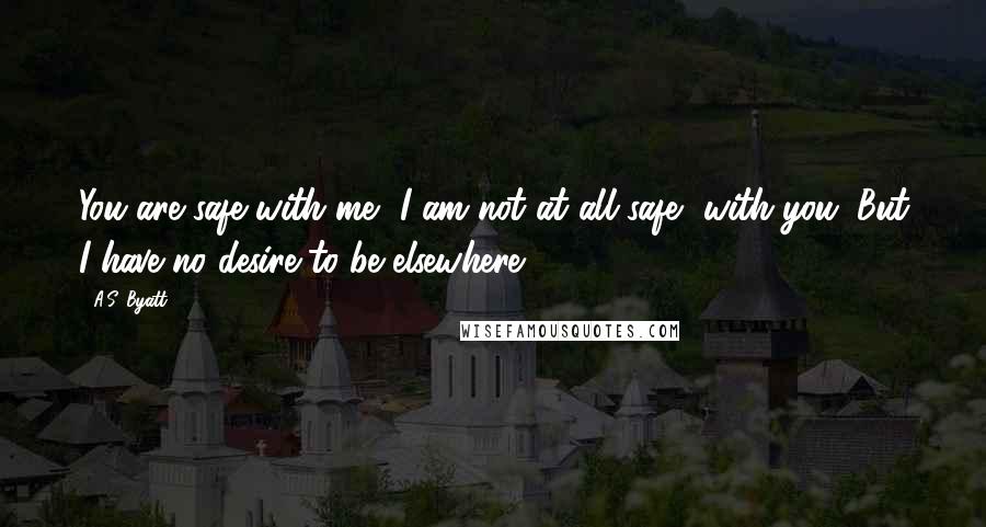 A.S. Byatt Quotes: You are safe with me.""I am not at all safe, with you. But I have no desire to be elsewhere.