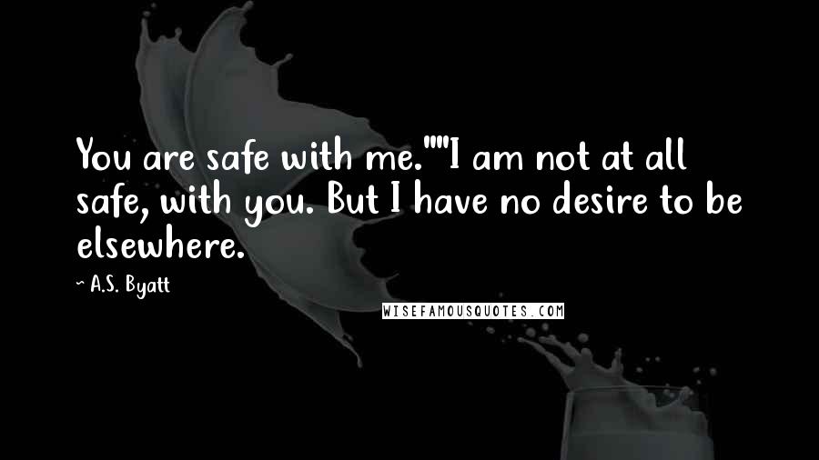 A.S. Byatt Quotes: You are safe with me.""I am not at all safe, with you. But I have no desire to be elsewhere.