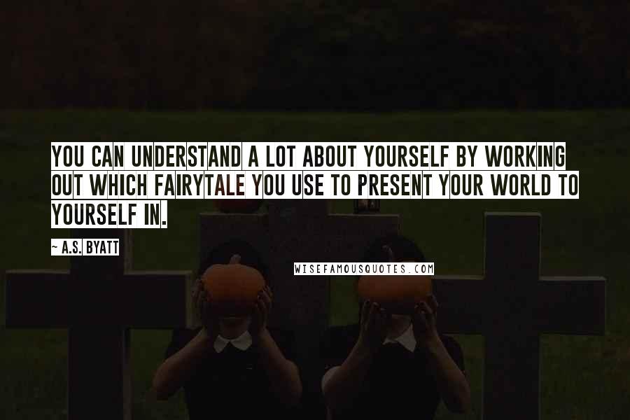 A.S. Byatt Quotes: You can understand a lot about yourself by working out which fairytale you use to present your world to yourself in.