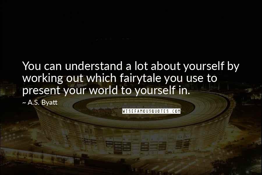 A.S. Byatt Quotes: You can understand a lot about yourself by working out which fairytale you use to present your world to yourself in.