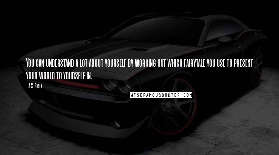 A.S. Byatt Quotes: You can understand a lot about yourself by working out which fairytale you use to present your world to yourself in.