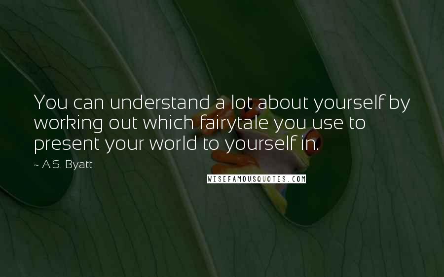 A.S. Byatt Quotes: You can understand a lot about yourself by working out which fairytale you use to present your world to yourself in.