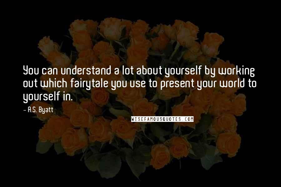 A.S. Byatt Quotes: You can understand a lot about yourself by working out which fairytale you use to present your world to yourself in.