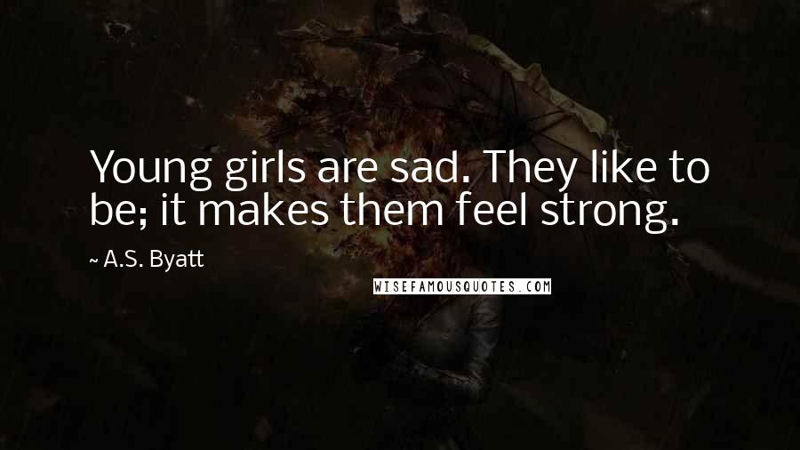 A.S. Byatt Quotes: Young girls are sad. They like to be; it makes them feel strong.