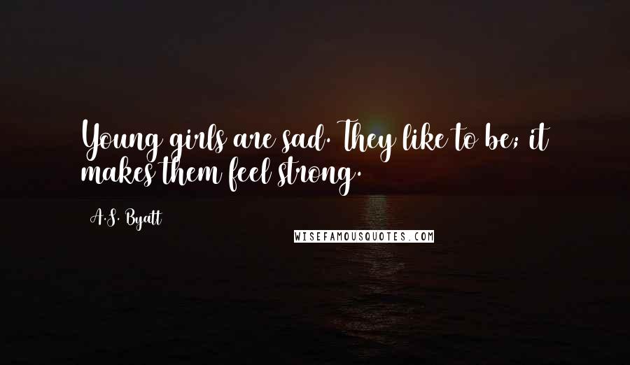 A.S. Byatt Quotes: Young girls are sad. They like to be; it makes them feel strong.