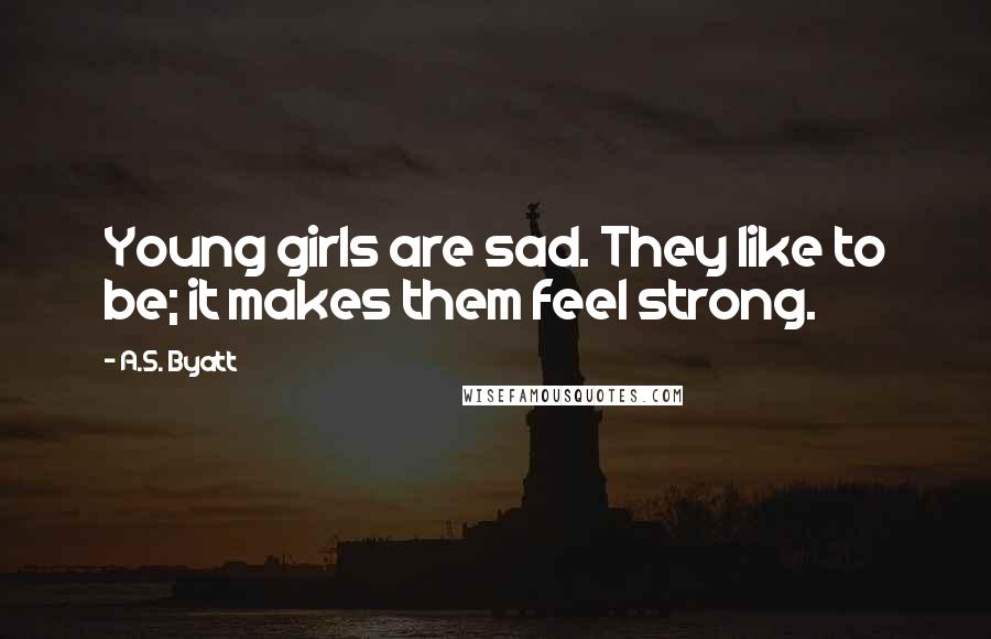 A.S. Byatt Quotes: Young girls are sad. They like to be; it makes them feel strong.