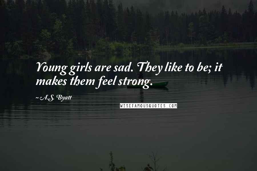 A.S. Byatt Quotes: Young girls are sad. They like to be; it makes them feel strong.