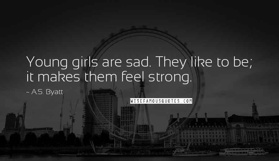 A.S. Byatt Quotes: Young girls are sad. They like to be; it makes them feel strong.