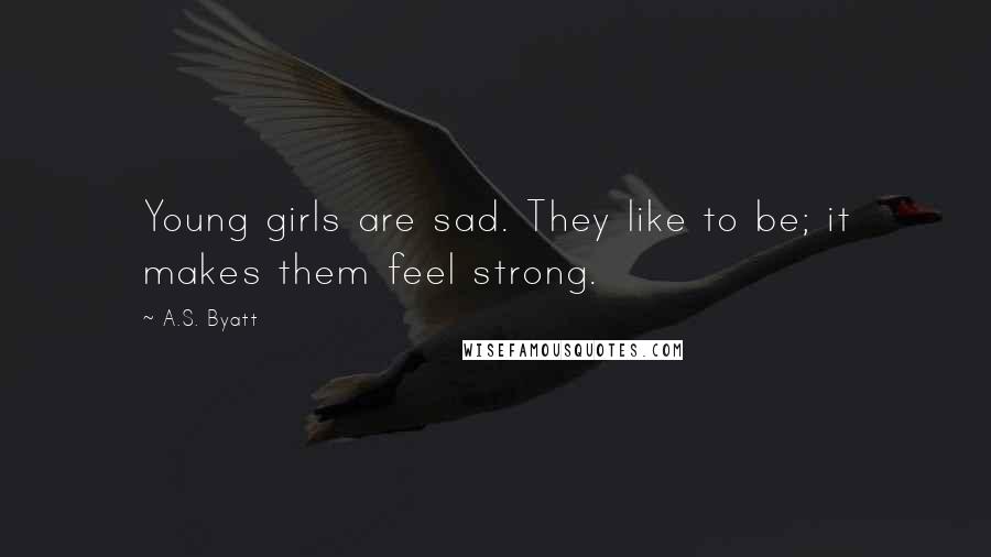 A.S. Byatt Quotes: Young girls are sad. They like to be; it makes them feel strong.