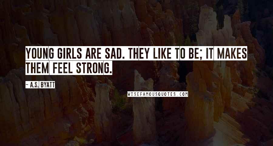 A.S. Byatt Quotes: Young girls are sad. They like to be; it makes them feel strong.