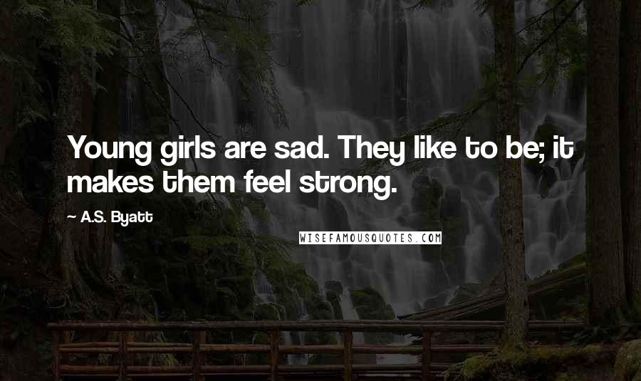 A.S. Byatt Quotes: Young girls are sad. They like to be; it makes them feel strong.