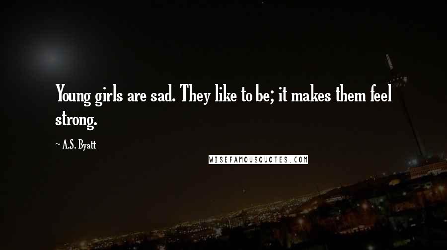 A.S. Byatt Quotes: Young girls are sad. They like to be; it makes them feel strong.