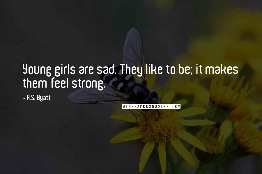 A.S. Byatt Quotes: Young girls are sad. They like to be; it makes them feel strong.