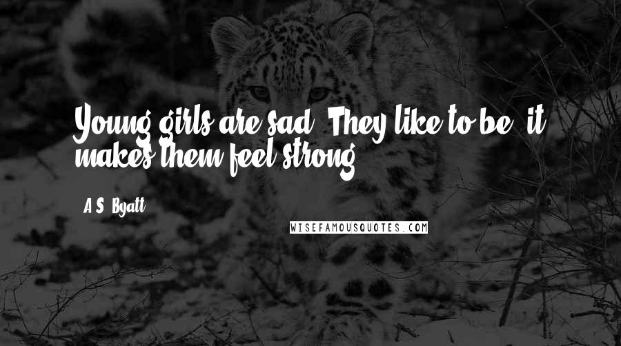 A.S. Byatt Quotes: Young girls are sad. They like to be; it makes them feel strong.