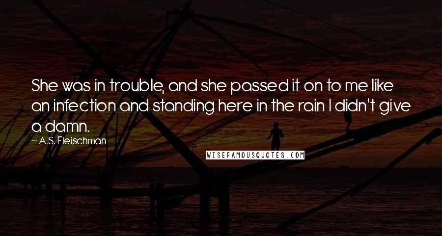 A.S. Fleischman Quotes: She was in trouble, and she passed it on to me like an infection and standing here in the rain I didn't give a damn.