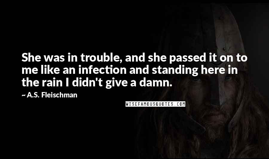 A.S. Fleischman Quotes: She was in trouble, and she passed it on to me like an infection and standing here in the rain I didn't give a damn.