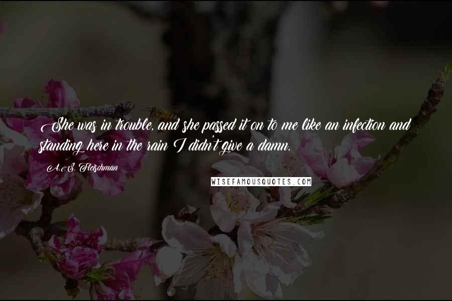 A.S. Fleischman Quotes: She was in trouble, and she passed it on to me like an infection and standing here in the rain I didn't give a damn.