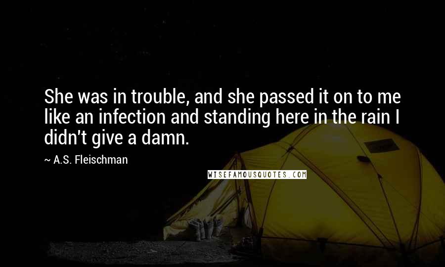 A.S. Fleischman Quotes: She was in trouble, and she passed it on to me like an infection and standing here in the rain I didn't give a damn.