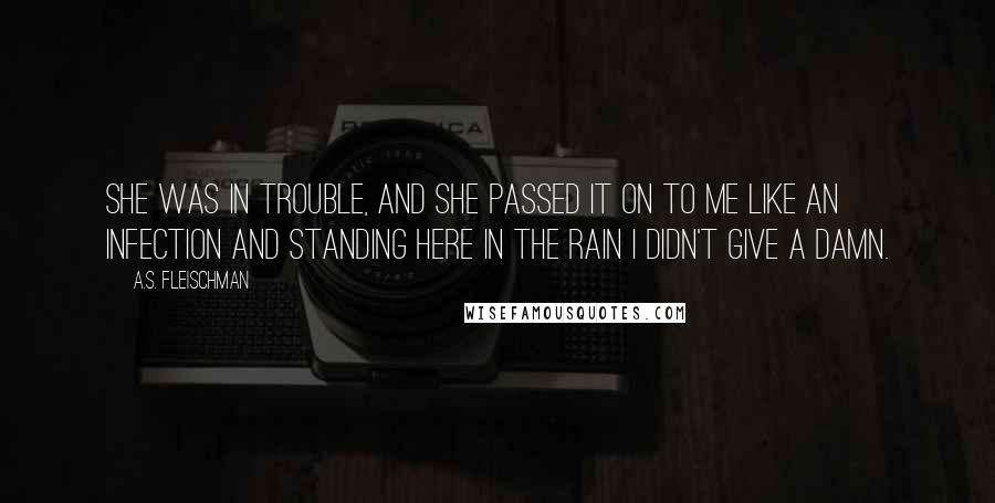 A.S. Fleischman Quotes: She was in trouble, and she passed it on to me like an infection and standing here in the rain I didn't give a damn.