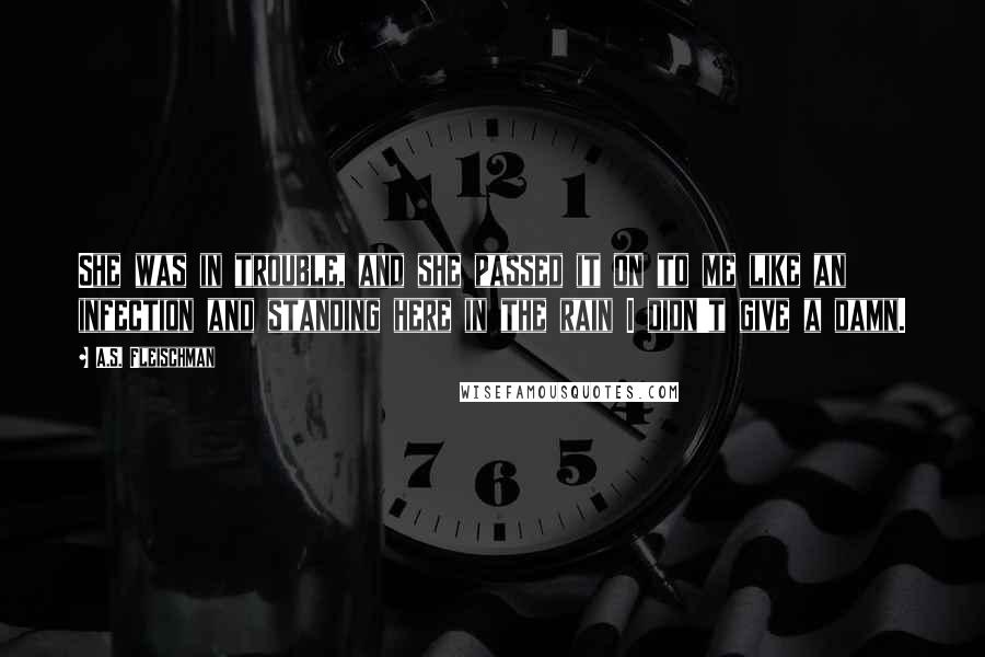 A.S. Fleischman Quotes: She was in trouble, and she passed it on to me like an infection and standing here in the rain I didn't give a damn.