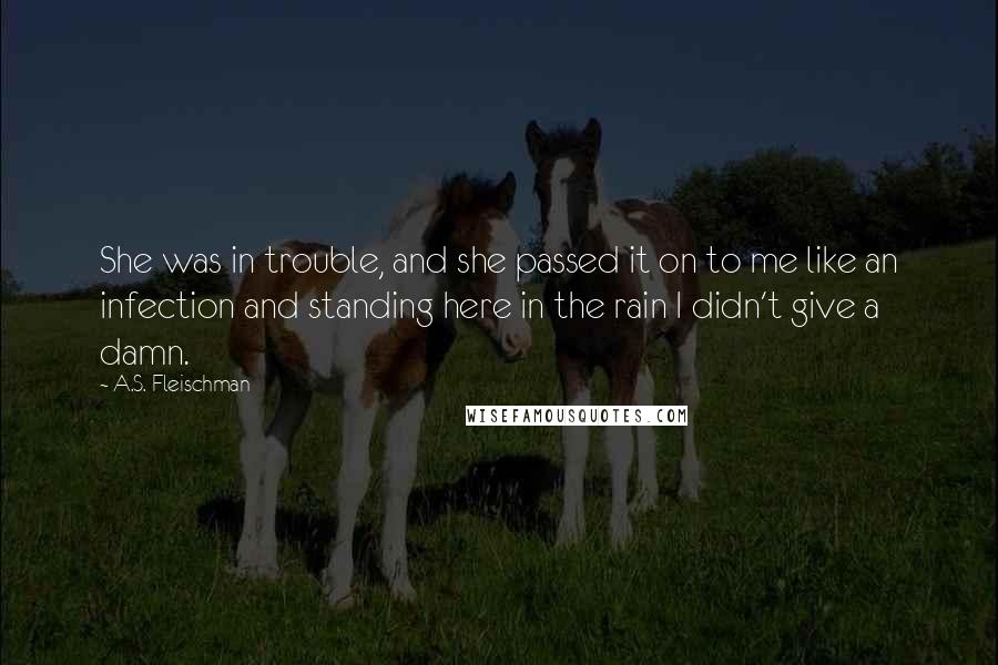 A.S. Fleischman Quotes: She was in trouble, and she passed it on to me like an infection and standing here in the rain I didn't give a damn.