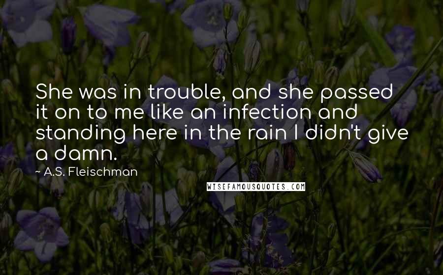 A.S. Fleischman Quotes: She was in trouble, and she passed it on to me like an infection and standing here in the rain I didn't give a damn.