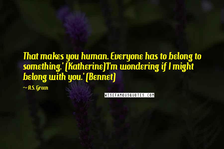 A.S. Green Quotes: That makes you human. Everyone has to belong to something.' (Katherine)'I'm wondering if I might belong with you.' (Bennet)