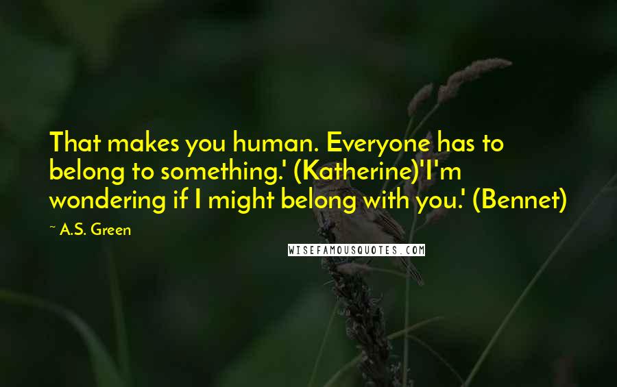 A.S. Green Quotes: That makes you human. Everyone has to belong to something.' (Katherine)'I'm wondering if I might belong with you.' (Bennet)