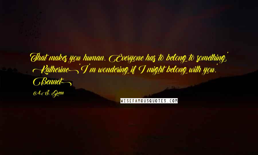 A.S. Green Quotes: That makes you human. Everyone has to belong to something.' (Katherine)'I'm wondering if I might belong with you.' (Bennet)
