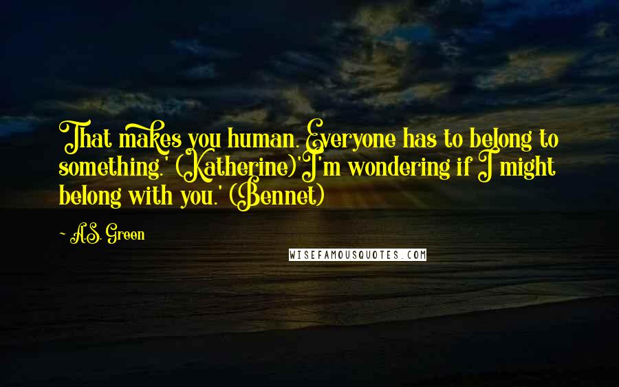 A.S. Green Quotes: That makes you human. Everyone has to belong to something.' (Katherine)'I'm wondering if I might belong with you.' (Bennet)