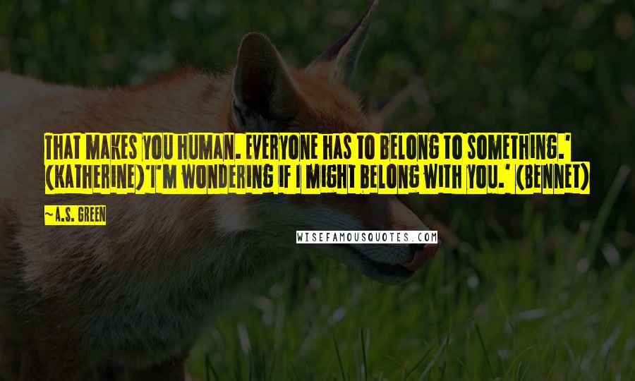 A.S. Green Quotes: That makes you human. Everyone has to belong to something.' (Katherine)'I'm wondering if I might belong with you.' (Bennet)