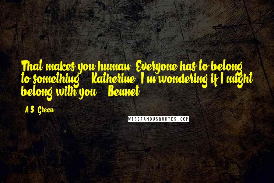 A.S. Green Quotes: That makes you human. Everyone has to belong to something.' (Katherine)'I'm wondering if I might belong with you.' (Bennet)
