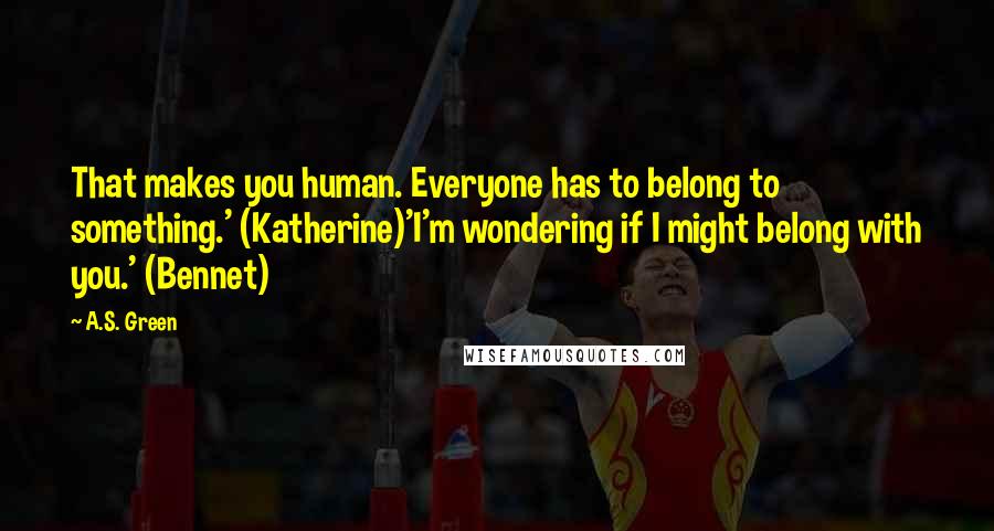 A.S. Green Quotes: That makes you human. Everyone has to belong to something.' (Katherine)'I'm wondering if I might belong with you.' (Bennet)