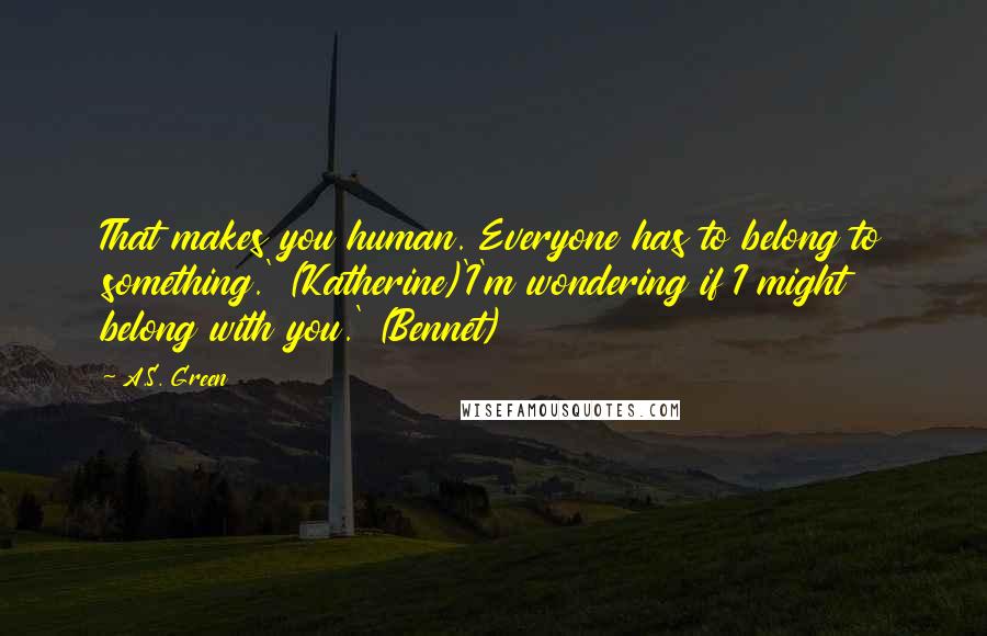 A.S. Green Quotes: That makes you human. Everyone has to belong to something.' (Katherine)'I'm wondering if I might belong with you.' (Bennet)