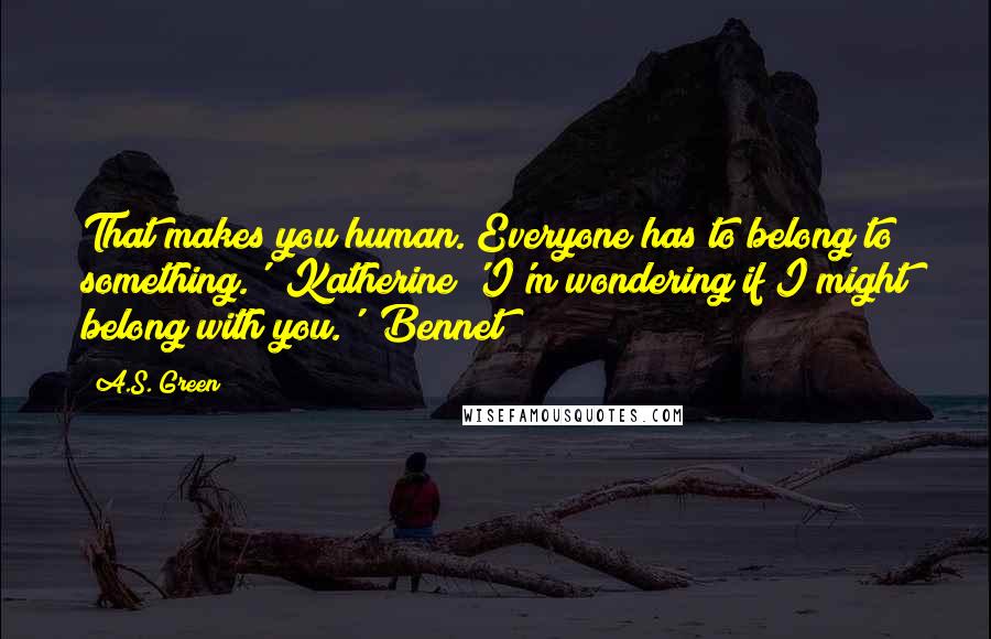 A.S. Green Quotes: That makes you human. Everyone has to belong to something.' (Katherine)'I'm wondering if I might belong with you.' (Bennet)