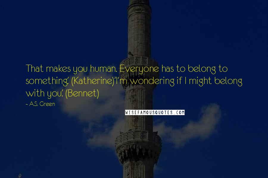 A.S. Green Quotes: That makes you human. Everyone has to belong to something.' (Katherine)'I'm wondering if I might belong with you.' (Bennet)