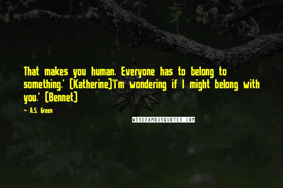 A.S. Green Quotes: That makes you human. Everyone has to belong to something.' (Katherine)'I'm wondering if I might belong with you.' (Bennet)