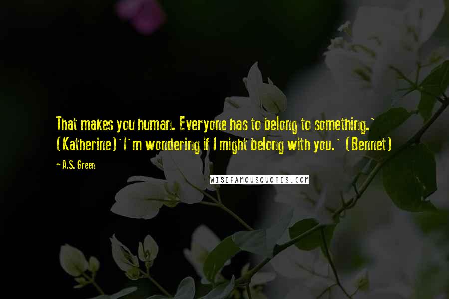 A.S. Green Quotes: That makes you human. Everyone has to belong to something.' (Katherine)'I'm wondering if I might belong with you.' (Bennet)