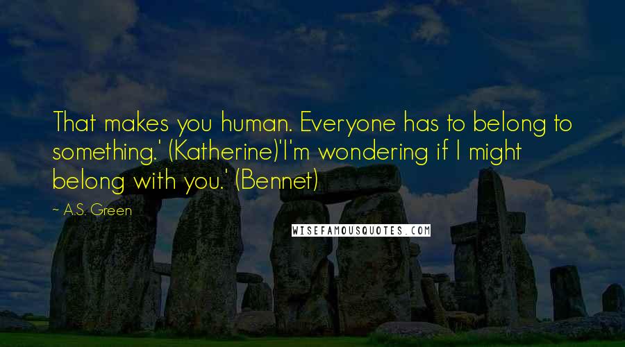 A.S. Green Quotes: That makes you human. Everyone has to belong to something.' (Katherine)'I'm wondering if I might belong with you.' (Bennet)