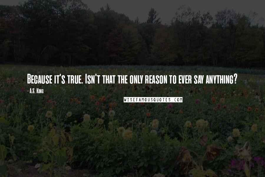 A.S. King Quotes: Because it's true. Isn't that the only reason to ever say anything?