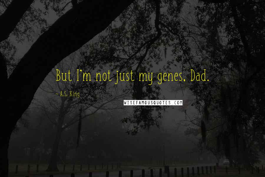 A.S. King Quotes: But I'm not just my genes, Dad.