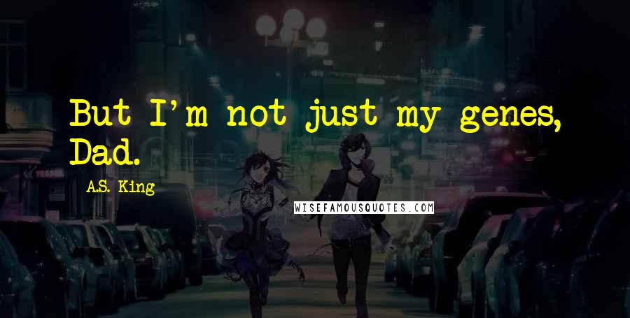 A.S. King Quotes: But I'm not just my genes, Dad.