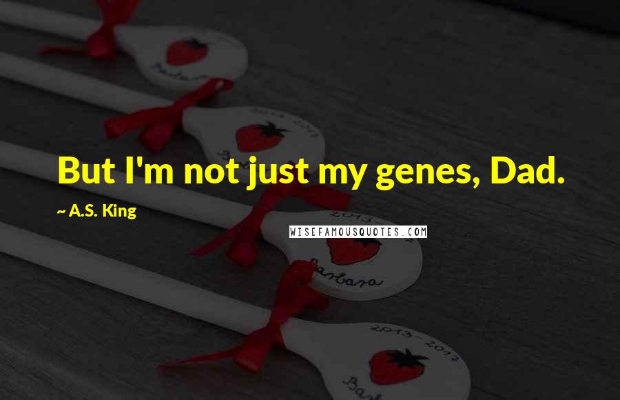 A.S. King Quotes: But I'm not just my genes, Dad.