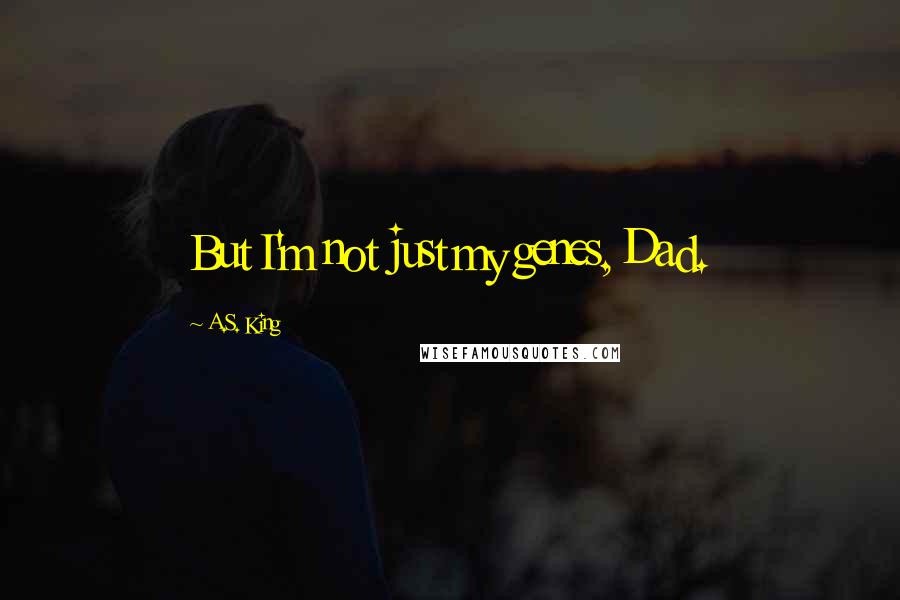 A.S. King Quotes: But I'm not just my genes, Dad.