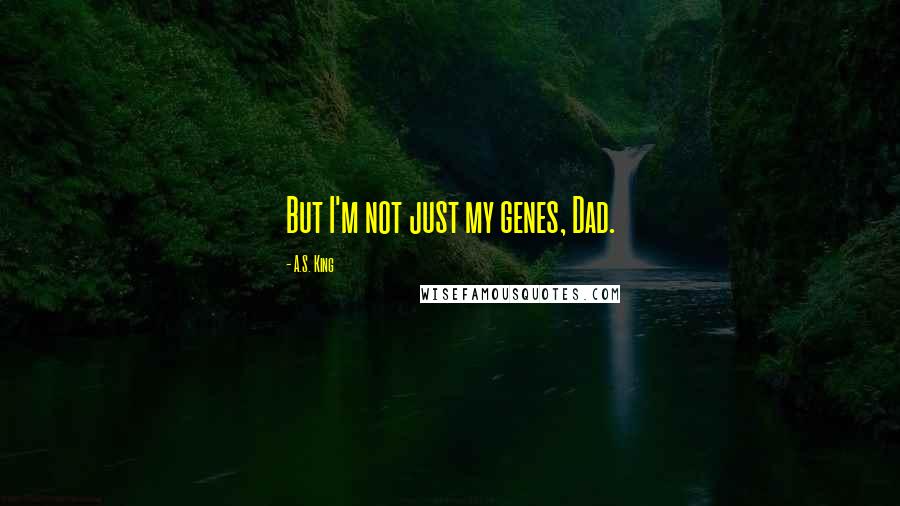 A.S. King Quotes: But I'm not just my genes, Dad.
